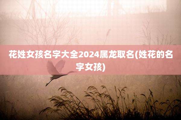花姓女孩名字大全2024属龙取名(姓花的名字女孩)