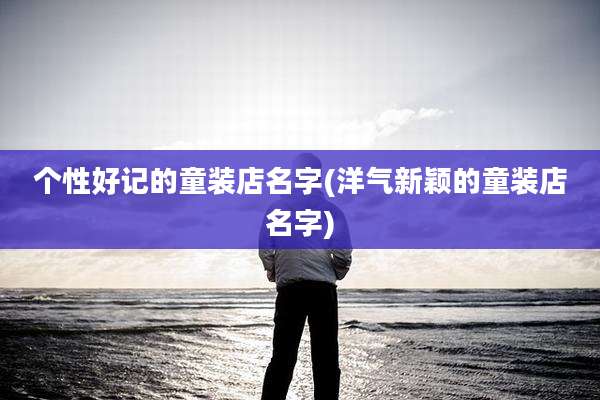 个性好记的童装店名字(洋气新颖的童装店名字)