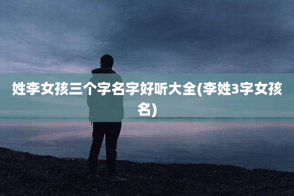 姓李女孩三个字名字好听大全(李姓3字女孩名)
