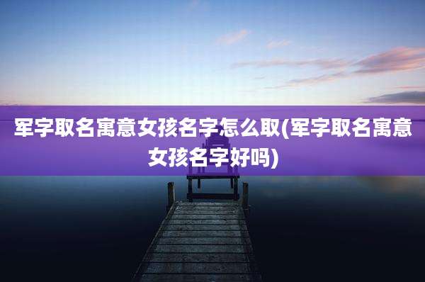 军字取名寓意女孩名字怎么取(军字取名寓意女孩名字好吗)