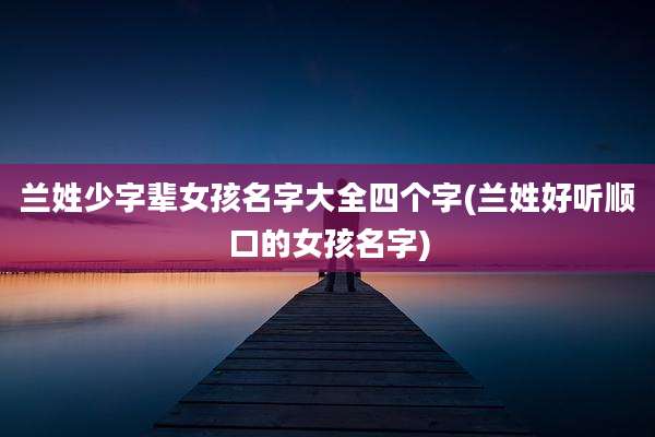 兰姓少字辈女孩名字大全四个字(兰姓好听顺口的女孩名字)