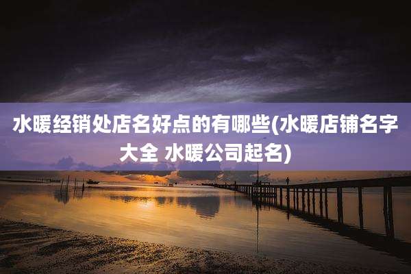 水暖经销处店名好点的有哪些(水暖店铺名字大全 水暖公司起名)