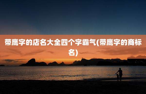 带鹰字的店名大全四个字霸气(带鹰字的商标名)