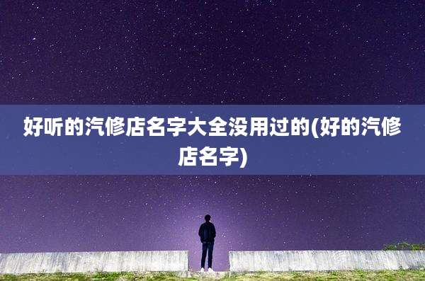 好听的汽修店名字大全没用过的(好的汽修店名字)
