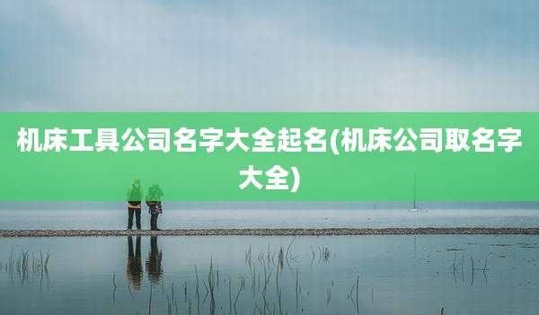 机床工具公司名字大全起名(机床公司取名字大全)
