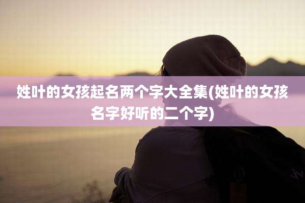 姓叶的女孩起名两个字大全集(姓叶的女孩名字好听的二个字)