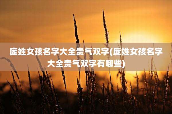 庞姓女孩名字大全贵气双字(庞姓女孩名字大全贵气双字有哪些)