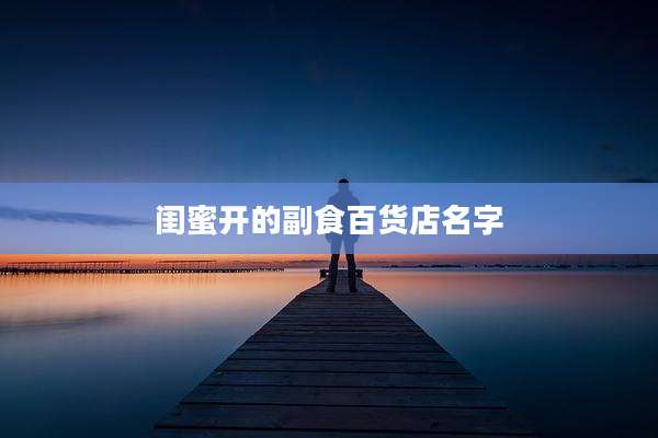 闺蜜开的副食百货店名字