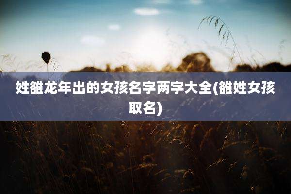 姓雒龙年出的女孩名字两字大全(雒姓女孩取名)