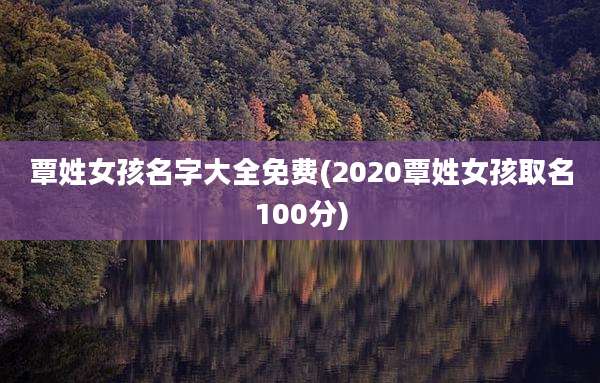 覃姓女孩名字大全免费(2020覃姓女孩取名100分)