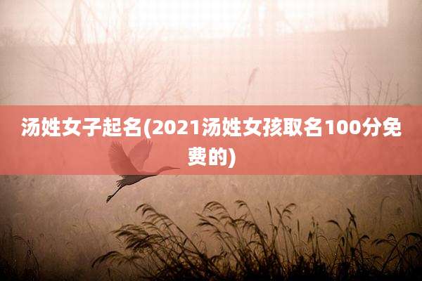 汤姓女子起名(2021汤姓女孩取名100分免费的)