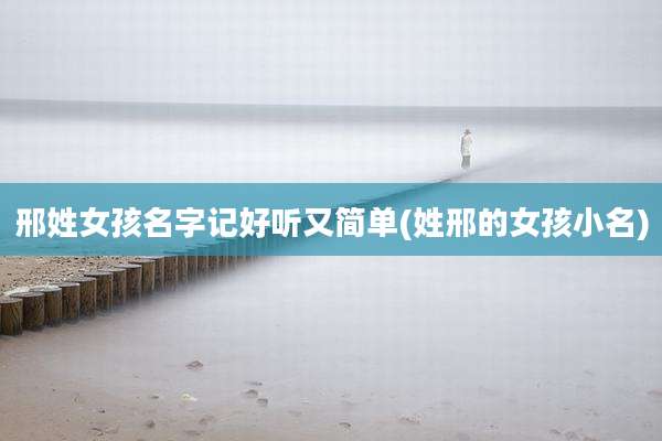 邢姓女孩名字记好听又简单(姓邢的女孩小名)