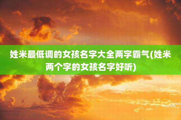 姓米最低调的女孩名字大全两字霸气(姓米两个字的女孩名字好听)