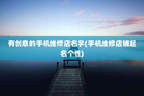 有创意的手机维修店名字(手机维修店铺起名个性)