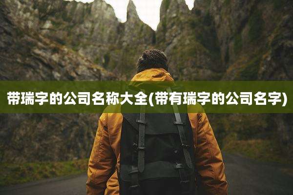 带瑞字的公司名称大全(带有瑞字的公司名字)