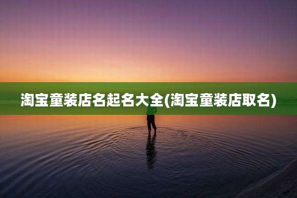 淘宝童装店名起名大全(淘宝童装店取名)