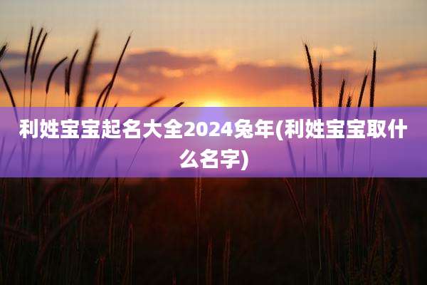 利姓宝宝起名大全2024兔年(利姓宝宝取什么名字)