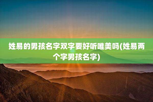 姓易的男孩名字双字要好听唯美吗(姓易两个字男孩名字)