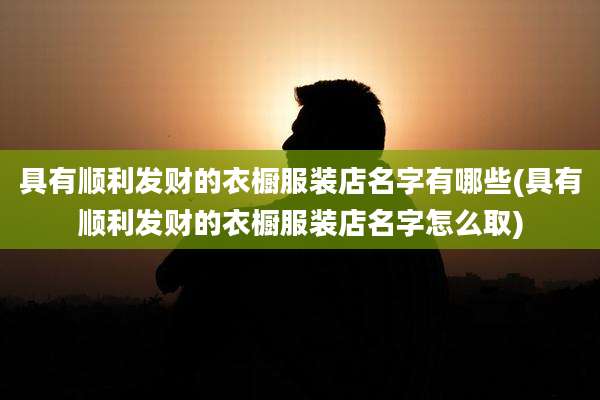 具有顺利发财的衣橱服装店名字有哪些(具有顺利发财的衣橱服装店名字怎么取)