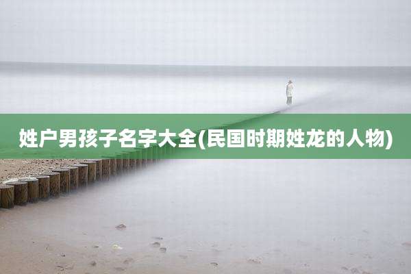 姓户男孩子名字大全(民国时期姓龙的人物)