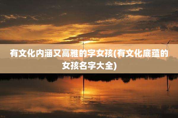有文化内涵又高雅的字女孩(有文化底蕴的女孩名字大全)