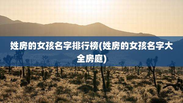 姓房的女孩名字排行榜(姓房的女孩名字大全房庭)