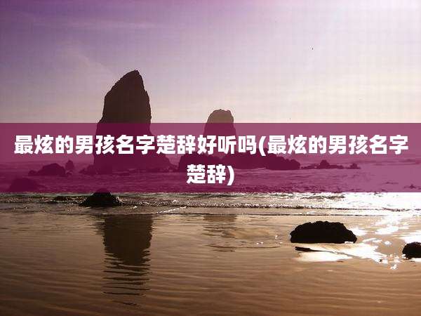 最炫的男孩名字楚辞好听吗(最炫的男孩名字楚辞)