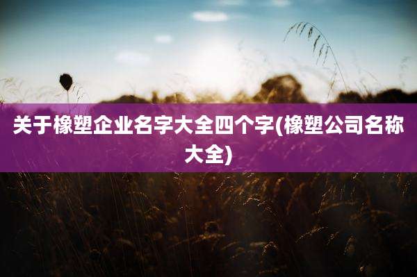 关于橡塑企业名字大全四个字(橡塑公司名称大全)