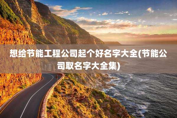 想给节能工程公司起个好名字大全(节能公司取名字大全集)