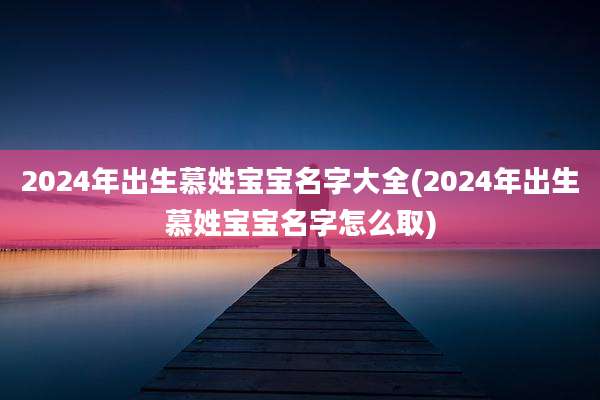 2024年出生慕姓宝宝名字大全(2024年出生慕姓宝宝名字怎么取)