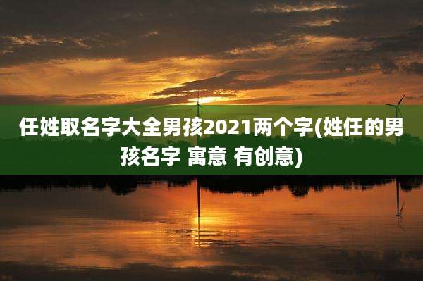 任姓取名字大全男孩2021两个字(姓任的男孩名字 寓意 有创意)