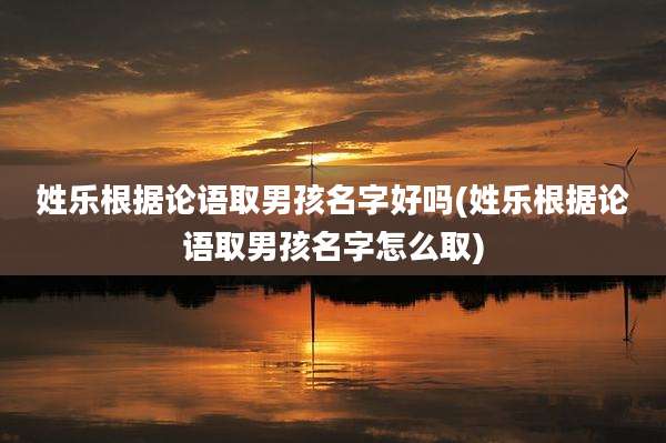 姓乐根据论语取男孩名字好吗(姓乐根据论语取男孩名字怎么取)