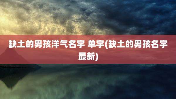 缺土的男孩洋气名字 单字(缺土的男孩名字最新)