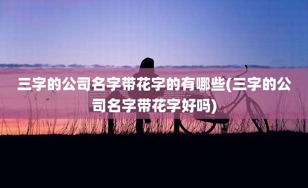 三字的公司名字带花字的有哪些(三字的公司名字带花字好吗)