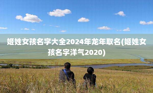 姬姓女孩名字大全2024年龙年取名(姬姓女孩名字洋气2020)