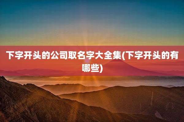 下字开头的公司取名字大全集(下字开头的有哪些)