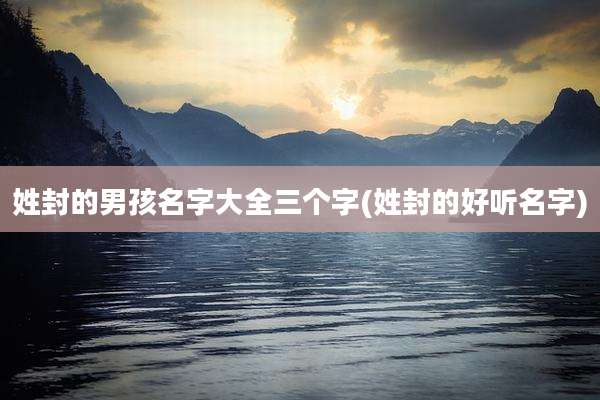 姓封的男孩名字大全三个字(姓封的好听名字)