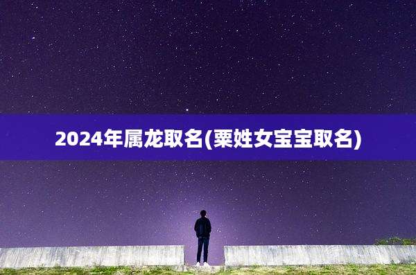 2024年属龙取名(粟姓女宝宝取名)
