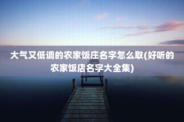 大气又低调的农家饭庄名字怎么取(好听的农家饭店名字大全集)