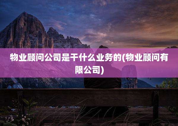 物业顾问公司是干什么业务的(物业顾问有限公司)