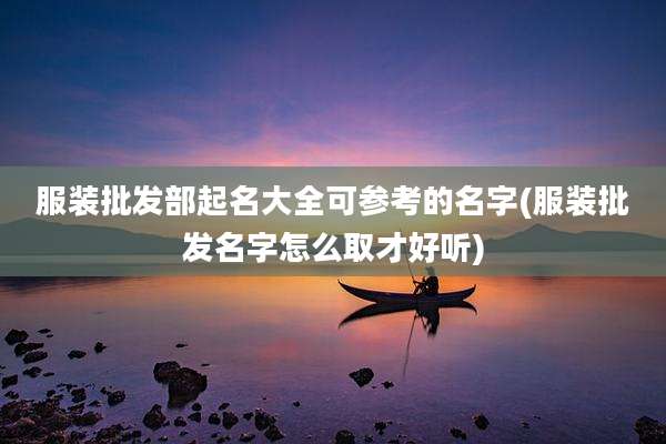 服装批发部起名大全可参考的名字(服装批发名字怎么取才好听)