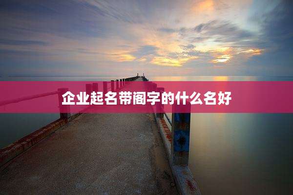 企业起名带阁字的什么名好