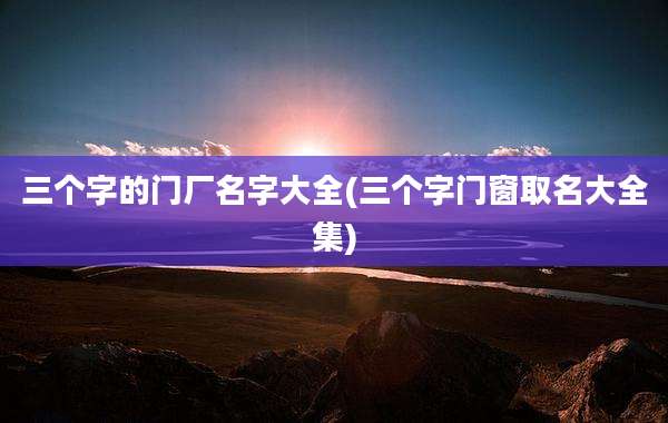 三个字的门厂名字大全(三个字门窗取名大全集)