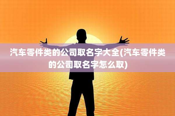 汽车零件类的公司取名字大全(汽车零件类的公司取名字怎么取)
