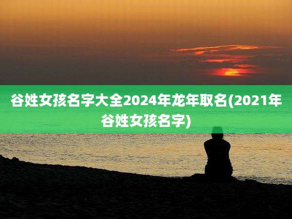 谷姓女孩名字大全2024年龙年取名(2021年谷姓女孩名字)