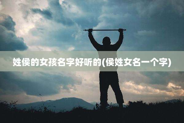 姓侯的女孩名字好听的(侯姓女名一个字)