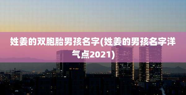姓姜的双胞胎男孩名字(姓姜的男孩名字洋气点2021)