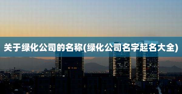 关于绿化公司的名称(绿化公司名字起名大全)