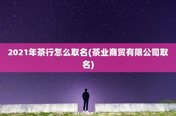 2021年茶行怎么取名(茶业商贸有限公司取名)