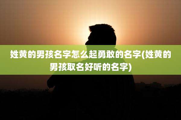 姓黄的男孩名字怎么起勇敢的名字(姓黄的男孩取名好听的名字)